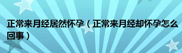 正常來(lái)月經(jīng)居然懷孕（正常來(lái)月經(jīng)卻懷孕怎么回事）