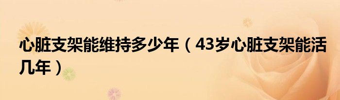 心臟支架能維持多少年（43歲心臟支架能活幾年）