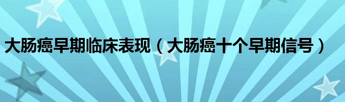 大腸癌早期臨床表現(xiàn)（大腸癌十個(gè)早期信號(hào)）