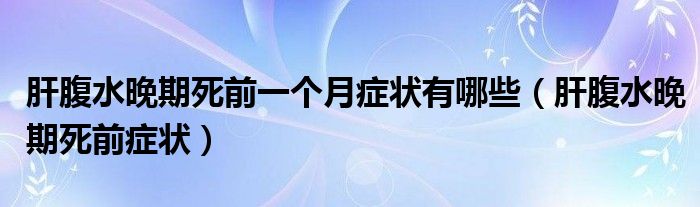 肝腹水晚期死前一個月癥狀有哪些（肝腹水晚期死前癥狀）