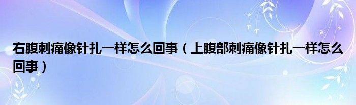 右腹刺痛像針扎一樣怎么回事（上腹部刺痛像針扎一樣怎么回事）