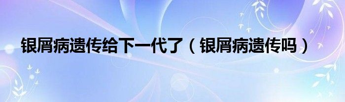 銀屑病遺傳給下一代了（銀屑病遺傳嗎）