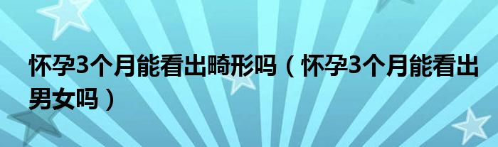 懷孕3個月能看出畸形嗎（懷孕3個月能看出男女嗎）