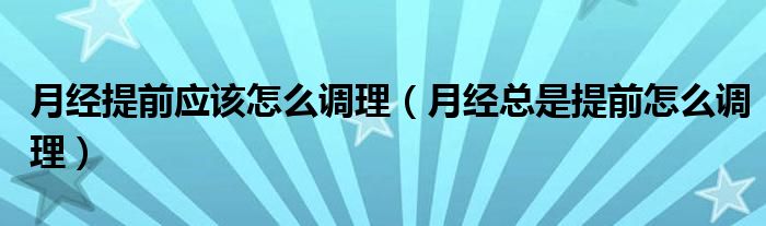 月經提前應該怎么調理（月經總是提前怎么調理）