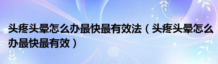 頭疼頭暈怎么辦最快最有效法（頭疼頭暈怎么辦最快最有效）