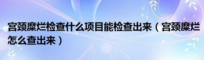 宮頸糜爛檢查什么項(xiàng)目能檢查出來（宮頸糜爛怎么查出來）