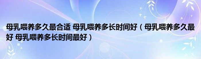 母乳喂養(yǎng)多久最合適 母乳喂養(yǎng)多長時(shí)間好（母乳喂養(yǎng)多久最好 母乳喂養(yǎng)多長時(shí)間最好）