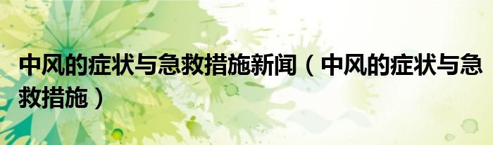 中風(fēng)的癥狀與急救措施新聞（中風(fēng)的癥狀與急救措施）