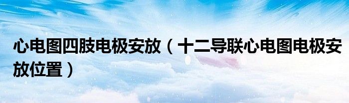 心電圖四肢電極安放（十二導(dǎo)聯(lián)心電圖電極安放位置）