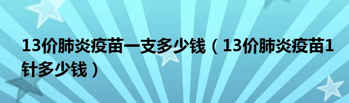 13價肺炎疫苗一支多少錢（13價肺炎疫苗1針多少錢）