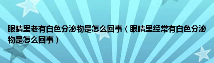 眼睛里老有白色分泌物是怎么回事（眼睛里經(jīng)常有白色分泌物是怎么回事）