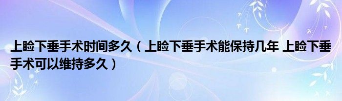 上瞼下垂手術時間多久（上瞼下垂手術能保持幾年 上瞼下垂手術可以維持多久）