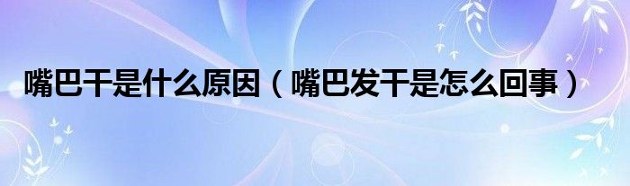 嘴巴干是什么原因（嘴巴發(fā)干是怎么回事）