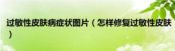 過敏性皮膚病癥狀圖片（怎樣修復(fù)過敏性皮膚）