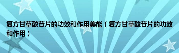 復方甘草酸苷片的功效和作用美能（復方甘草酸苷片的功效和作用）