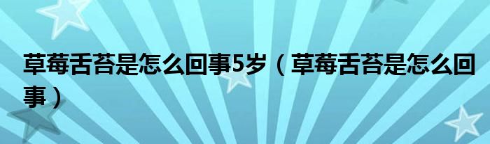 草莓舌苔是怎么回事5歲（草莓舌苔是怎么回事）