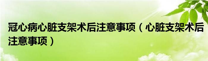 冠心病心臟支架術后注意事項（心臟支架術后注意事項）