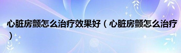 心臟房顫怎么治療效果好（心臟房顫怎么治療）