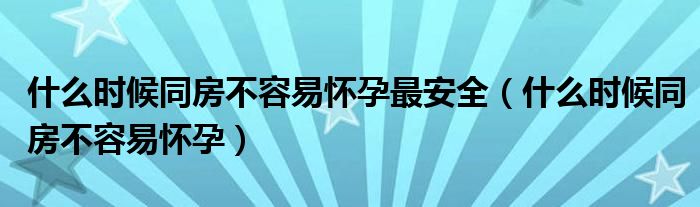 什么時(shí)候同房不容易懷孕最安全（什么時(shí)候同房不容易懷孕）