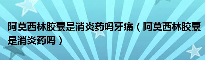 阿莫西林膠囊是消炎藥嗎牙痛（阿莫西林膠囊是消炎藥嗎）