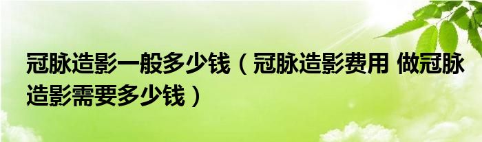 冠脈造影一般多少錢（冠脈造影費(fèi)用 做冠脈造影需要多少錢）