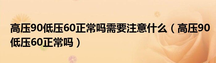 高壓90低壓60正常嗎需要注意什么（高壓90低壓60正常嗎）