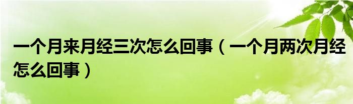 一個月來月經(jīng)三次怎么回事（一個月兩次月經(jīng)怎么回事）