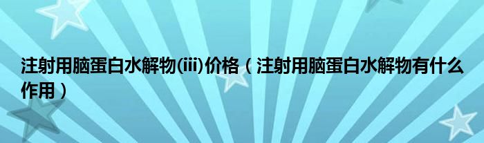 注射用腦蛋白水解物(iii)價格（注射用腦蛋白水解物有什么作用）