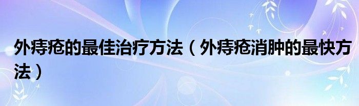 外痔瘡的最佳治療方法（外痔瘡消腫的最快方法）