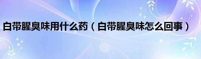 白帶腥臭味用什么藥（白帶腥臭味怎么回事）