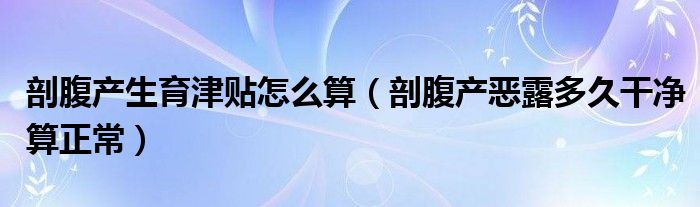 剖腹產(chǎn)生育津貼怎么算（剖腹產(chǎn)惡露多久干凈算正常）