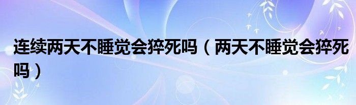 連續(xù)兩天不睡覺(jué)會(huì)猝死嗎（兩天不睡覺(jué)會(huì)猝死嗎）