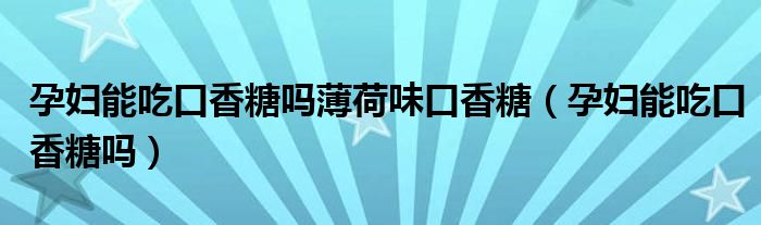 孕婦能吃口香糖嗎薄荷味口香糖（孕婦能吃口香糖嗎）