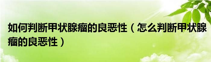 如何判斷甲狀腺瘤的良惡性（怎么判斷甲狀腺瘤的良惡性）