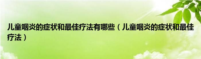 兒童咽炎的癥狀和最佳療法有哪些（兒童咽炎的癥狀和最佳療法）