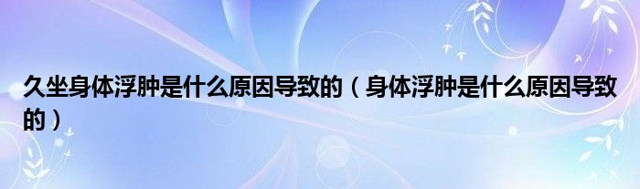 久坐身體浮腫是什么原因?qū)е碌模ㄉ眢w浮腫是什么原因?qū)е碌模?class='thumb lazy' /></a>
		    <header>
		<h2><a  href=