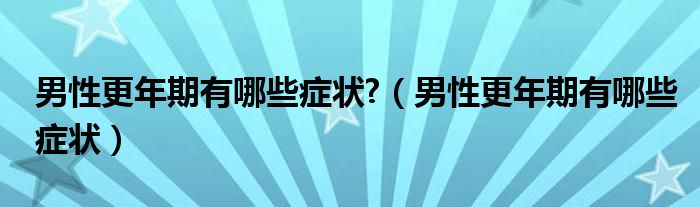 男性更年期有哪些癥狀?（男性更年期有哪些癥狀）