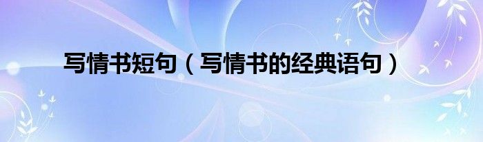 寫(xiě)情書(shū)短句（寫(xiě)情書(shū)的經(jīng)典語(yǔ)句）