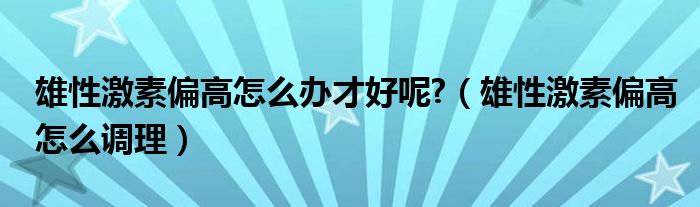 雄性激素偏高怎么辦才好呢?（雄性激素偏高怎么調理）