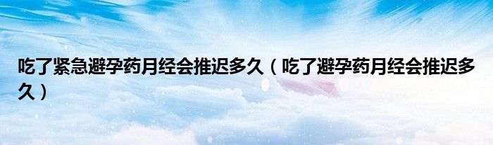 吃了緊急避孕藥月經會推遲多久（吃了避孕藥月經會推遲多久）