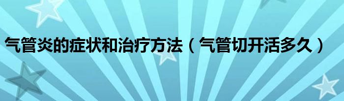 氣管炎的癥狀和治療方法（氣管切開(kāi)活多久）