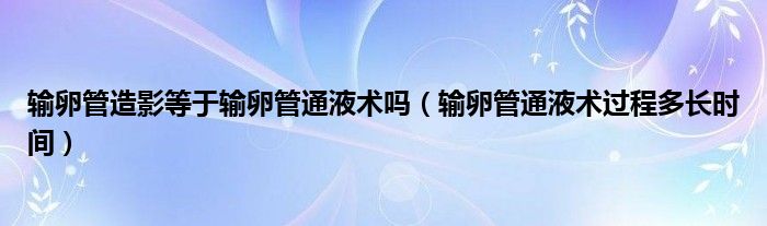 輸卵管造影等于輸卵管通液術(shù)嗎（輸卵管通液術(shù)過(guò)程多長(zhǎng)時(shí)間）