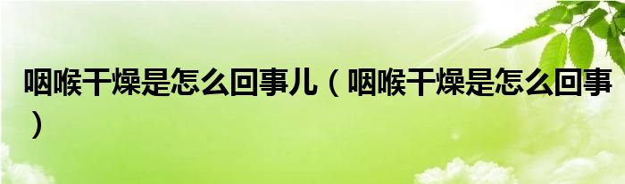 咽喉干燥是怎么回事兒（咽喉干燥是怎么回事）