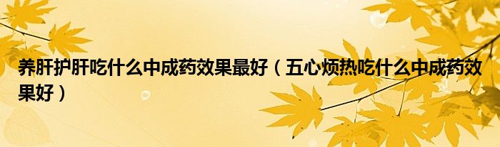 養(yǎng)肝護(hù)肝吃什么中成藥效果最好（五心煩熱吃什么中成藥效果好）