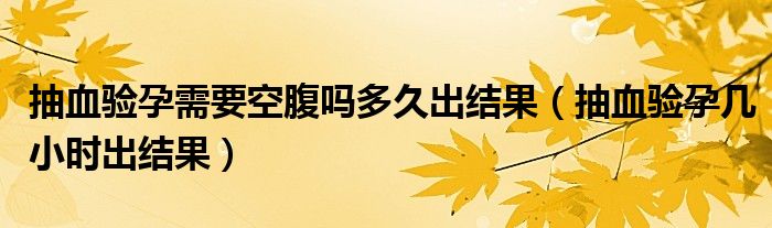 抽血驗(yàn)孕需要空腹嗎多久出結(jié)果（抽血驗(yàn)孕幾小時(shí)出結(jié)果）