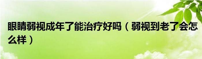 眼睛弱視成年了能治療好嗎（弱視到老了會(huì)怎么樣）