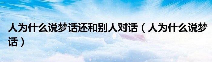 人為什么說夢話還和別人對話（人為什么說夢話）