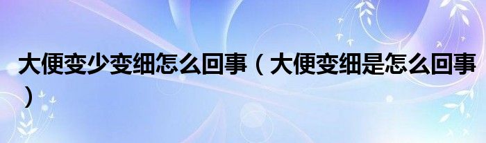 大便變少變細怎么回事（大便變細是怎么回事）