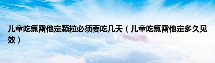 兒童吃氯雷他定顆粒必須要吃幾天（兒童吃氯雷他定多久見(jiàn)效）