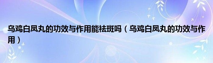 烏雞白鳳丸的功效與作用能祛斑嗎（烏雞白鳳丸的功效與作用）